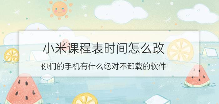 小米课程表时间怎么改 你们的手机有什么绝对不卸载的软件？